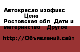 Автокресло изофикс 2000 › Цена ­ 2 000 - Ростовская обл. Дети и материнство » Другое   